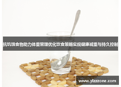 抗饥饿食物助力体重管理优化饮食策略实现健康减重与持久控制